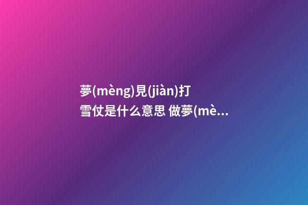 夢(mèng)見(jiàn)打雪仗是什么意思 做夢(mèng)夢(mèng)到打雪仗好不好